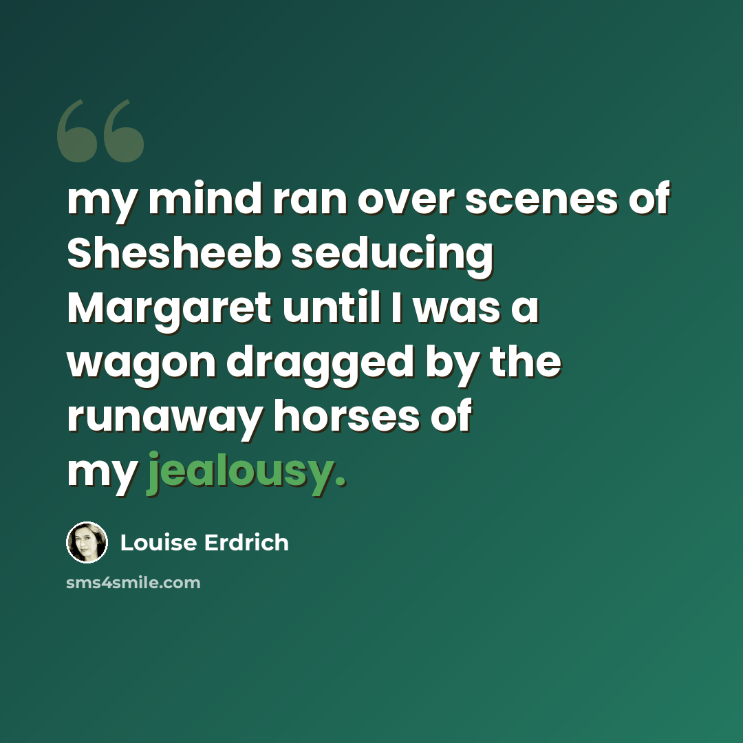 “my mind ran over scenes of Shesheeb seducing Margaret until I was a wagon dragged by the runaway horses of my jealousy.” quote by Louise Erdrich