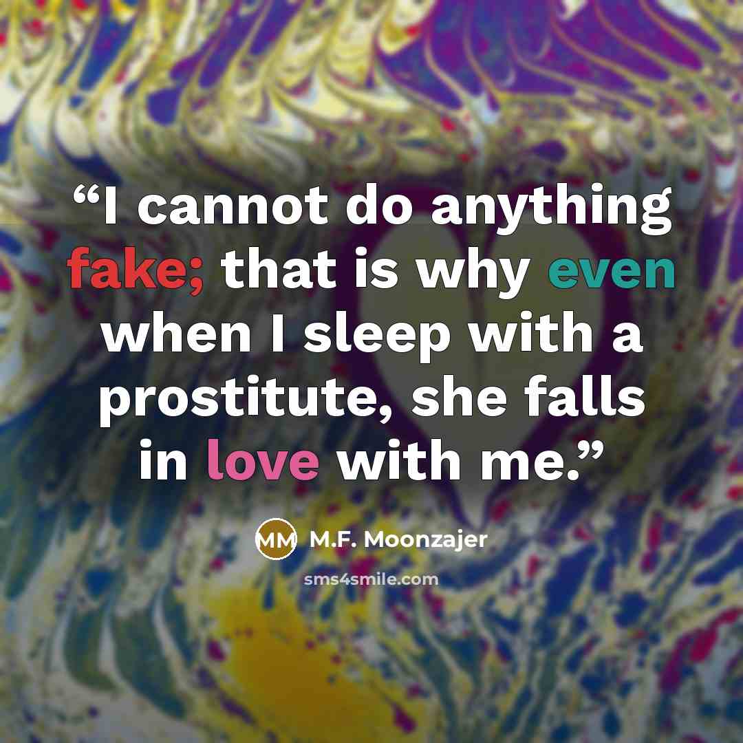“I cannot do anything fake; that is why even when I sleep with a prostitute, she falls in love with me.” quote by M.F. Moonzajer