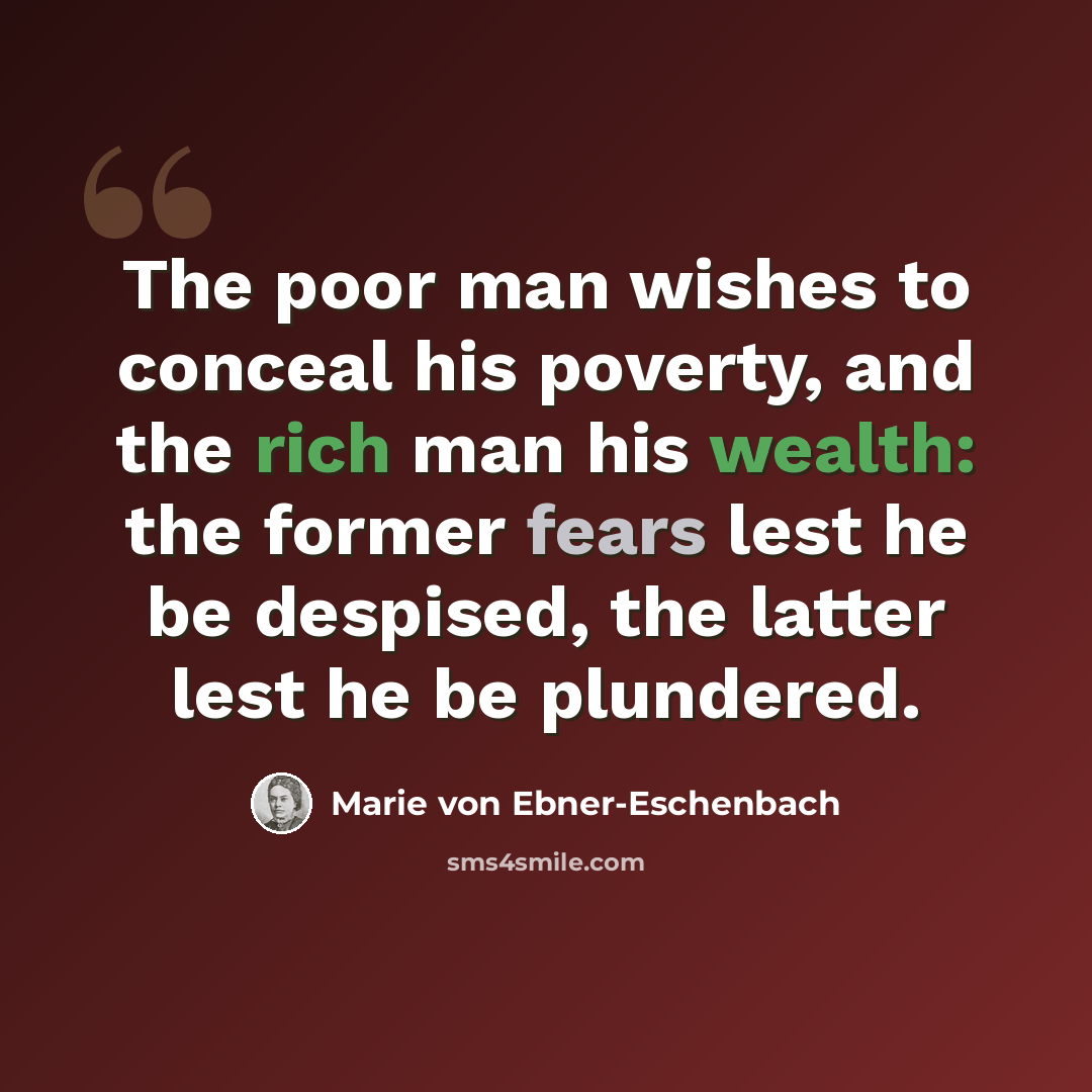 “The poor man wishes to conceal his poverty, and the rich man his wealth: the former fears lest he be despised, the latter lest he be plundered.” quote by Marie von Ebner-Eschenbach