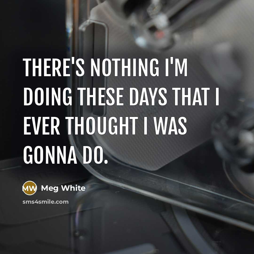 “There's nothing I'm doing these days that I ever thought I was gonna do.” quote by Meg White