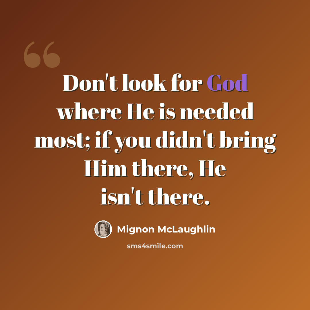 “Don't look for God where He is needed most; if you didn't bring Him there, He isn't there.” quote by Mignon McLaughlin
