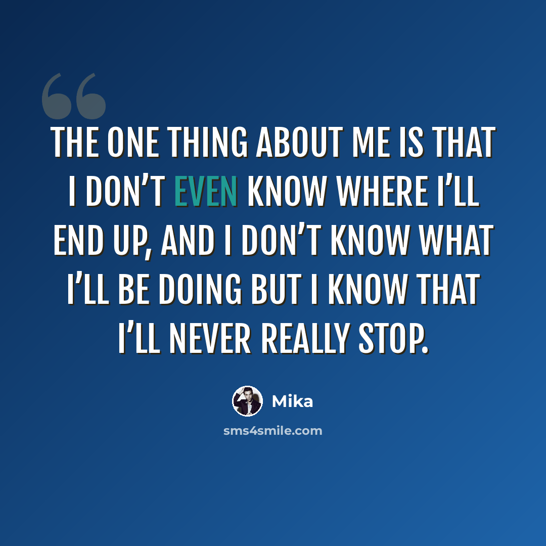 “The one thing about me is that I don’t even know where I’ll end up, and I don’t know what I’ll be doing but I know that I’ll never really stop.” quote by Mika
