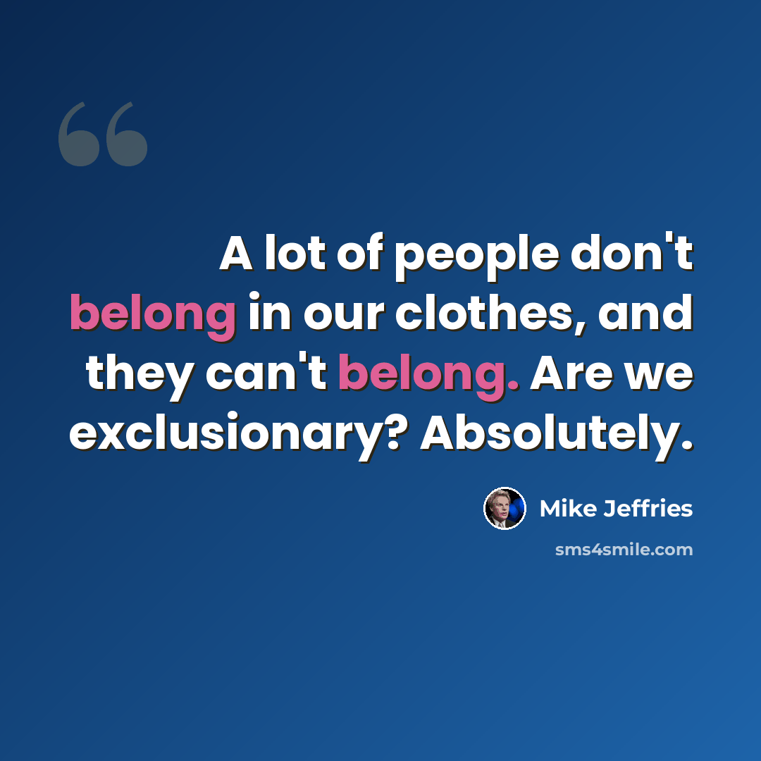 “A lot of people don't belong in our clothes, and they can't belong. Are we exclusionary? Absolutely.” quote by Mike Jeffries