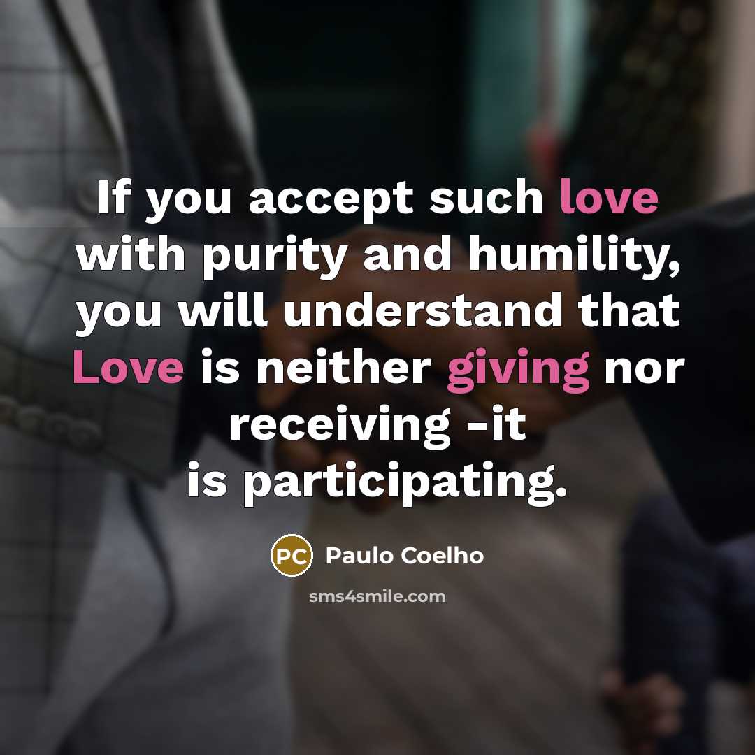 “If you accept such love with purity and humility, you will understand that Love is neither giving nor receiving -it is participating.” quote by Paulo Coelho