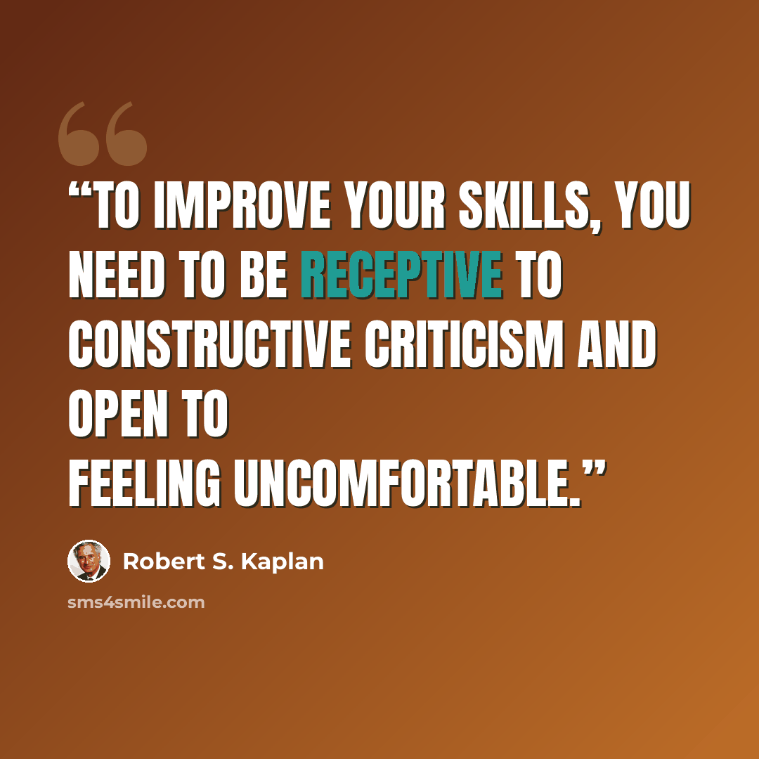 “To improve your skills, you need to be receptive to constructive criticism and open to feeling uncomfortable.” quote by Robert S. Kaplan