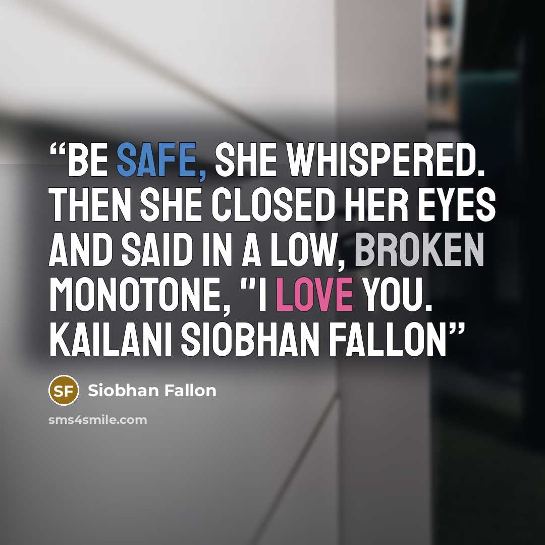 “Be safe, she whispered. Then she closed her eyes and said in a low, broken monotone, "I love you. Kailani Siobhan Fallon” quote by Siobhan Fallon