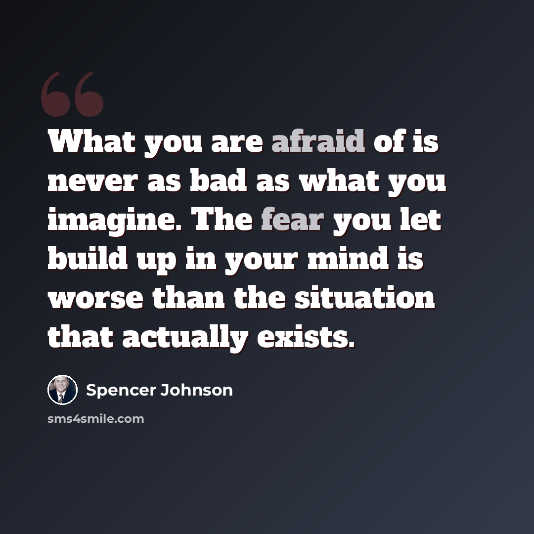 “What you are afraid of is never as bad as what you imagine. The fear you let build up in your mind is worse than the situation that actually exists.” quote by Spencer Johnson