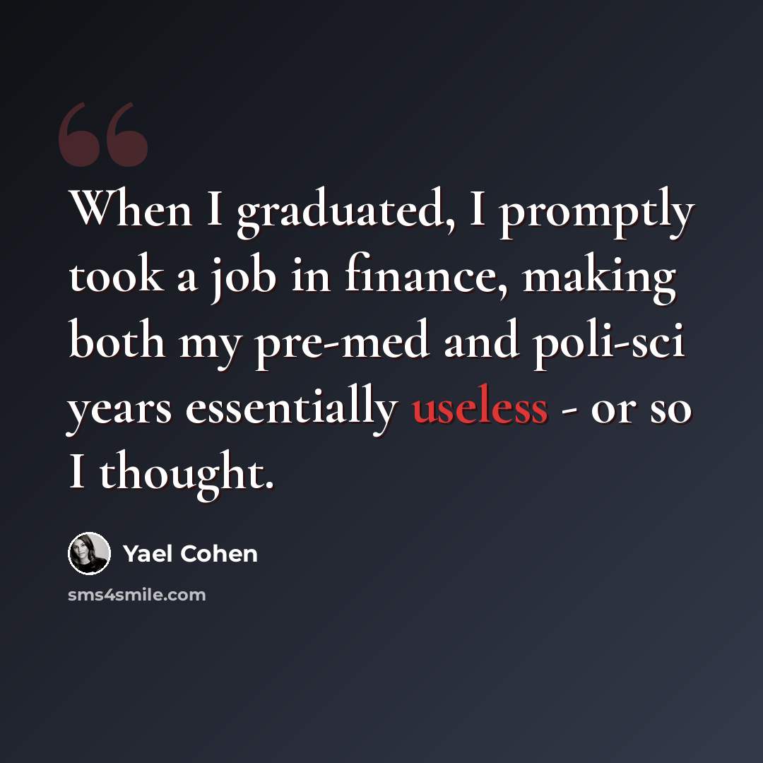 “When I graduated, I promptly took a job in finance, making both my pre-med and poli-sci years essentially useless - or so I thought.” quote by Yael Cohen