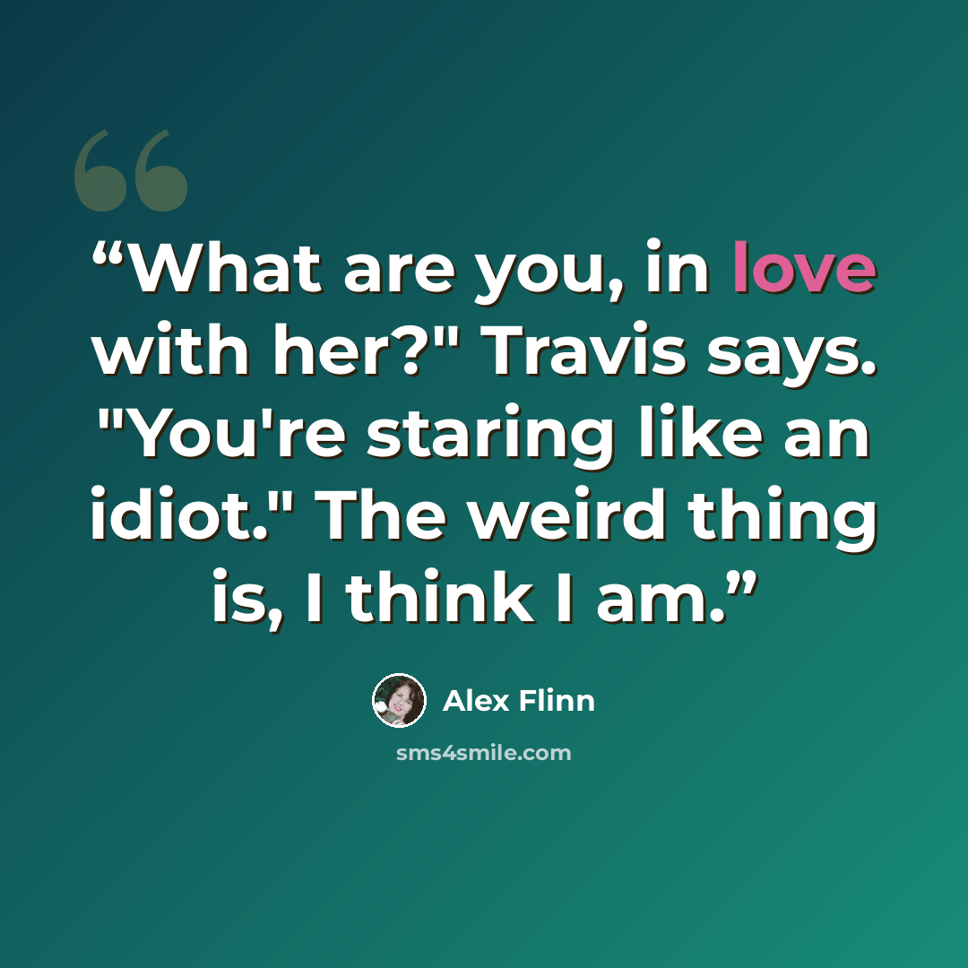 “What are you, in love with her?" Travis says. "You're staring like an idiot." The weird thing is, I think I am.” quote by Alex Flinn