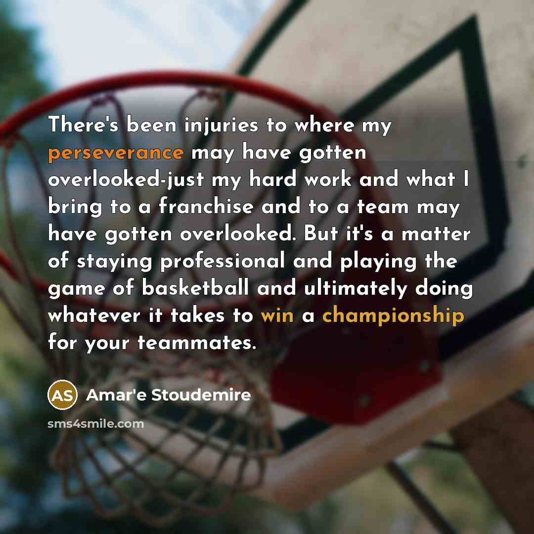 “There's been injuries to where my perseverance may have gotten overlooked-just my hard work and what I bring to a franchise and to a team may have gotten overlooked. But it's a matter of staying professional and playing the game of basketball and ultimately doing whatever it takes to win a…” quote by Amar'e Stoudemire