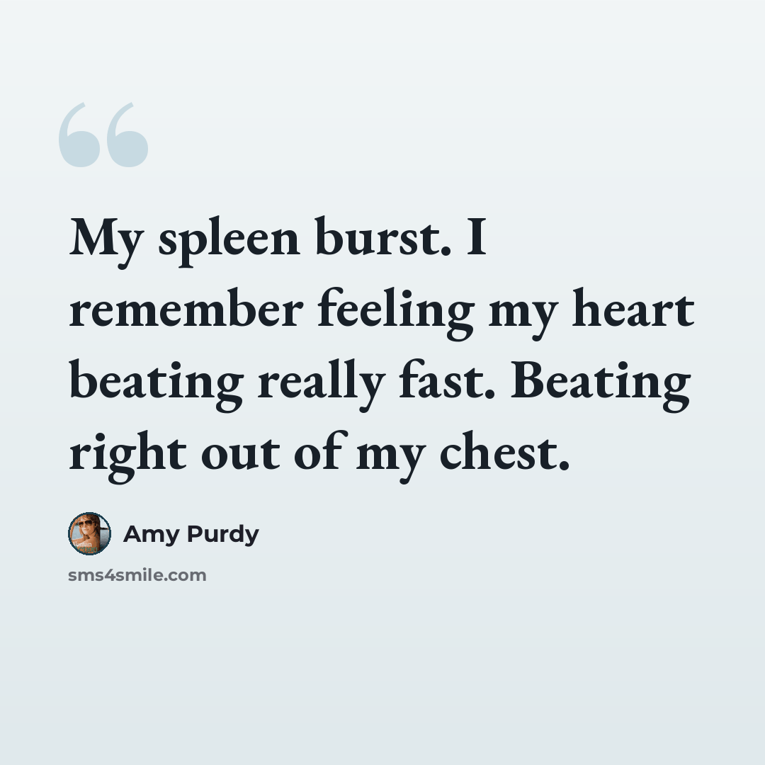 “My spleen burst. I remember feeling my heart beating really fast. Beating right out of my chest.” quote by Amy Purdy