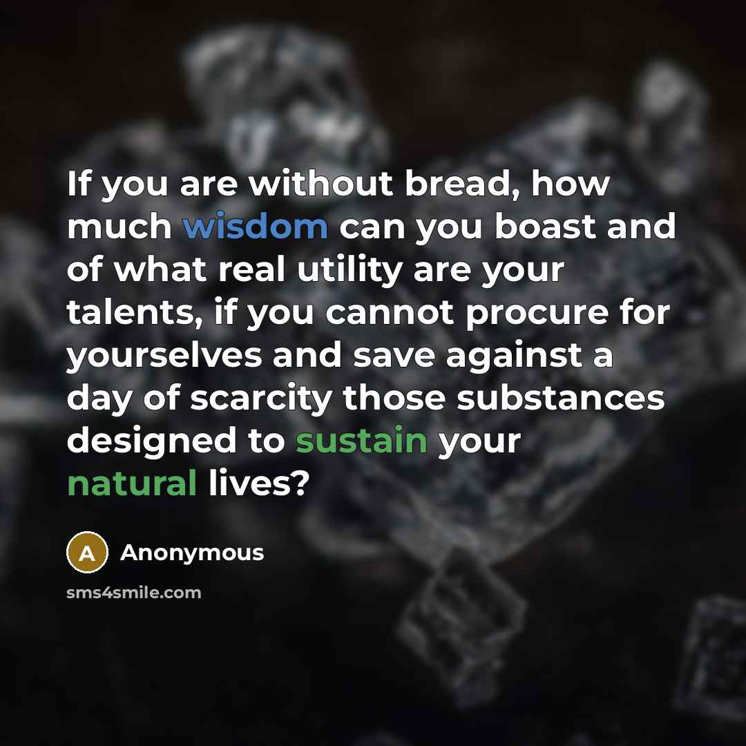 “If you are without bread, how much wisdom can you boast and of what real utility are your talents, if you cannot procure for yourselves and save against a day of scarcity those substances designed to sustain your natural lives?” quote by Anonymous