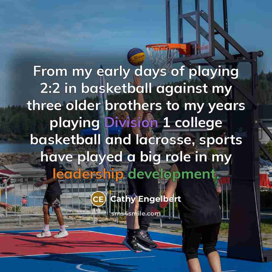 “From my early days of playing 2:2 in basketball against my three older brothers to my years playing Division 1 college basketball and lacrosse, sports have played a big role in my leadership development.” quote by Cathy Engelbert