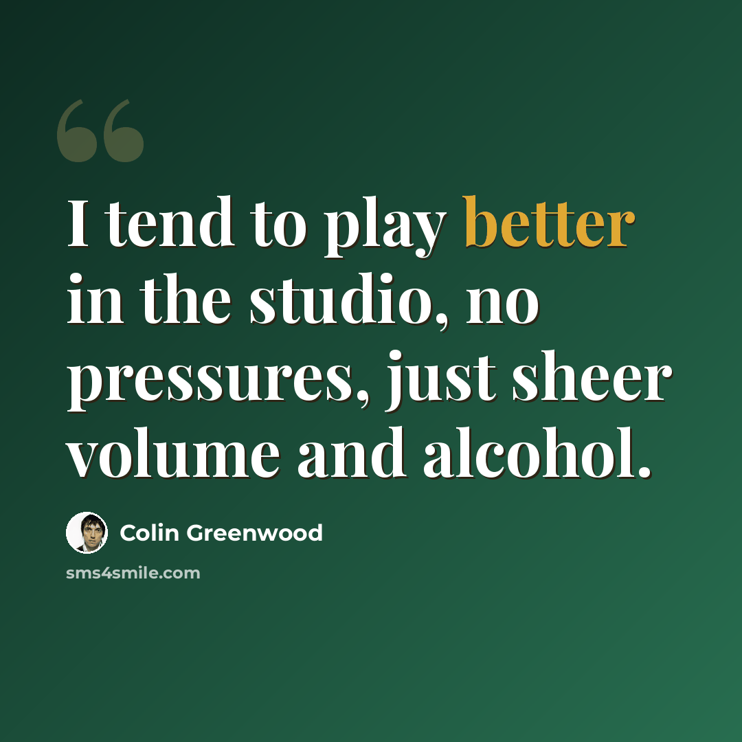 “I tend to play better in the studio, no pressures, just sheer volume and alcohol.” quote by Colin Greenwood