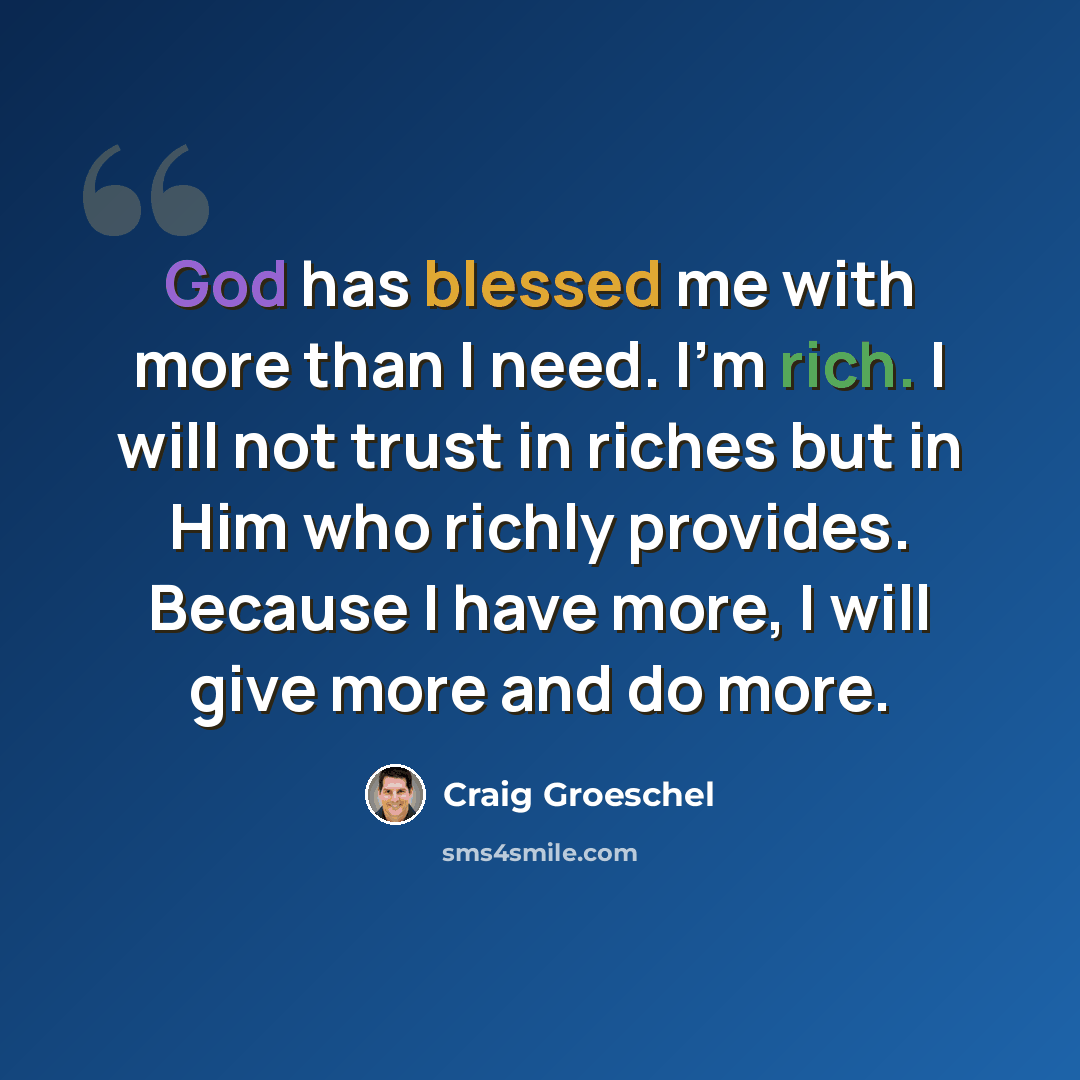 “God has blessed me with more than I need. I'm rich. I will not trust in riches but in Him who richly provides. Because I have more, I will give more and do more.” quote by Craig Groeschel