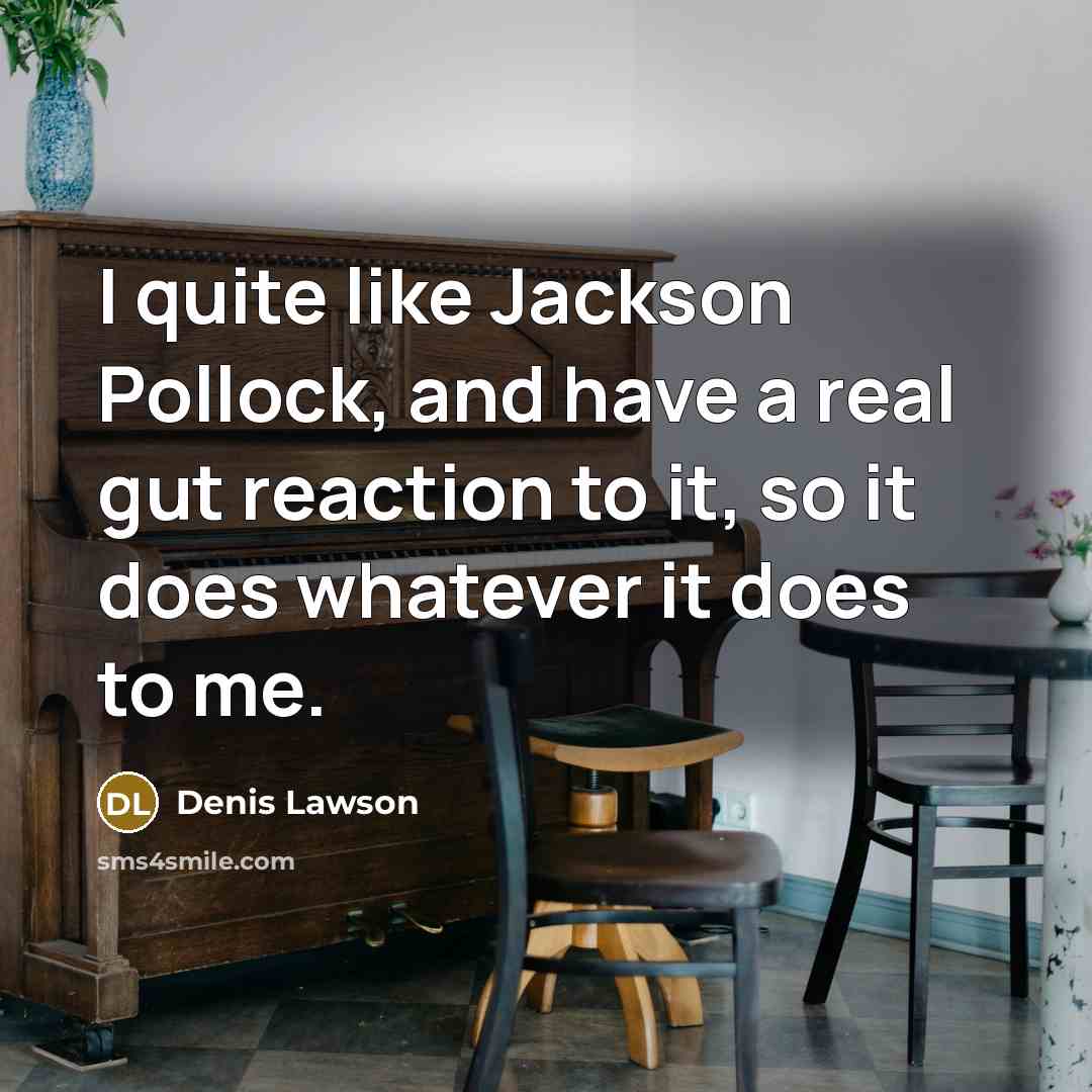 “I quite like Jackson Pollock, and have a real gut reaction to it, so it does whatever it does to me.” quote by Denis Lawson