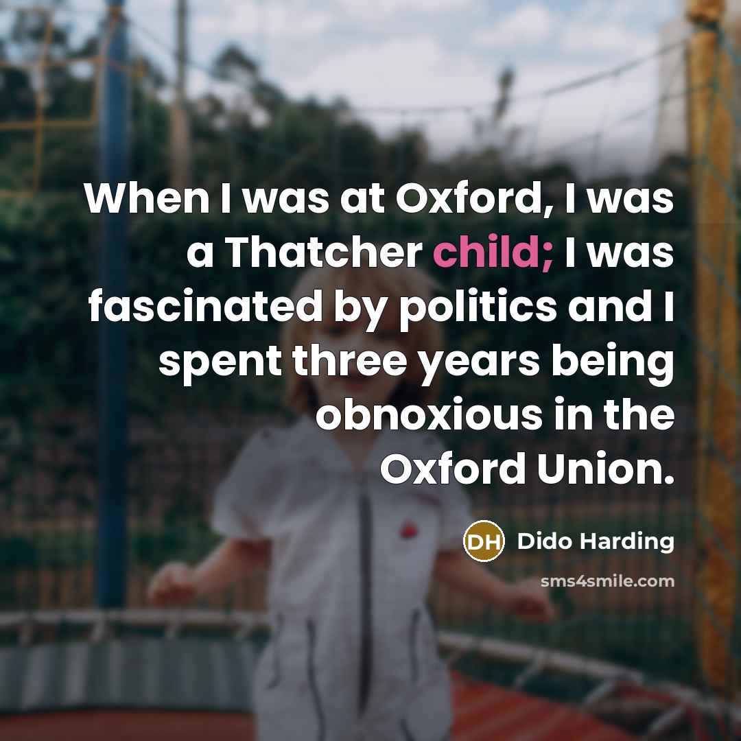 “When I was at Oxford, I was a Thatcher child; I was fascinated by politics and I spent three years being obnoxious in the Oxford Union.” quote by Dido Harding