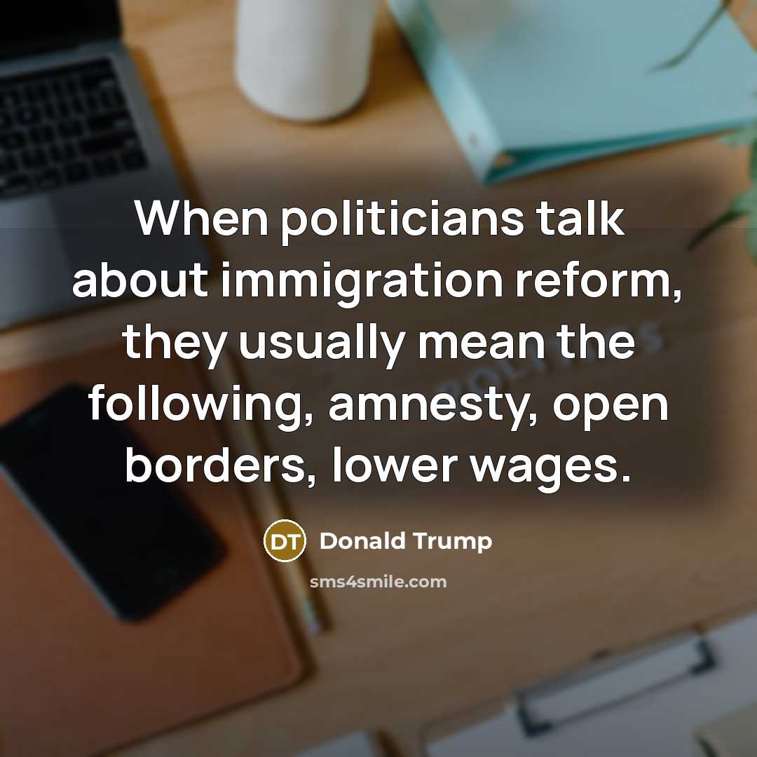 “When politicians talk about immigration reform, they usually mean the following, amnesty, open borders, lower wages.” quote by Donald Trump