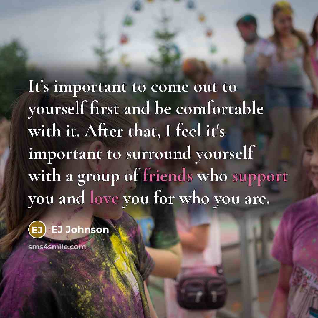 “It's important to come out to yourself first and be comfortable with it. After that, I feel it's important to surround yourself with a group of friends who support you and love you for who you are.” quote by EJ Johnson