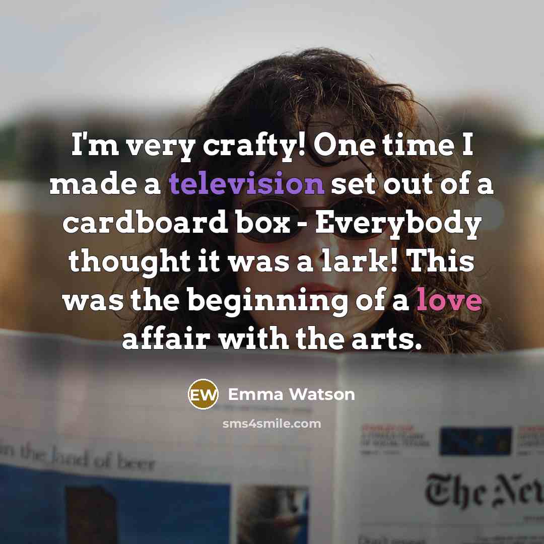 “I'm very crafty! One time I made a television set out of a cardboard box - Everybody thought it was a lark! This was the beginning of a love affair with the arts.” quote by Emma Watson