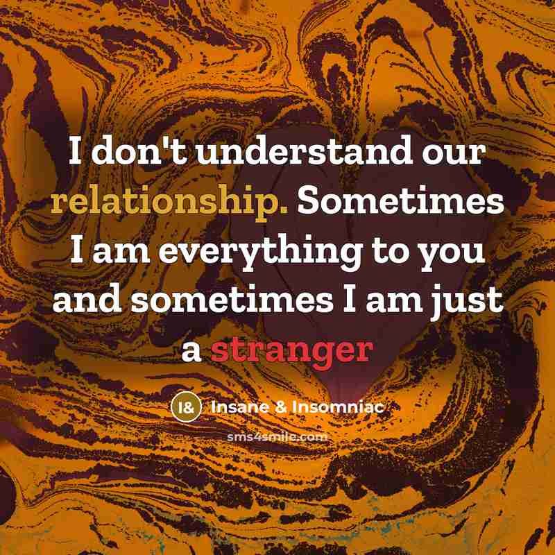 “I don't understand our relationship. Sometimes I am everything to you and sometimes I am just a stranger” quote by Insane & Insomniac