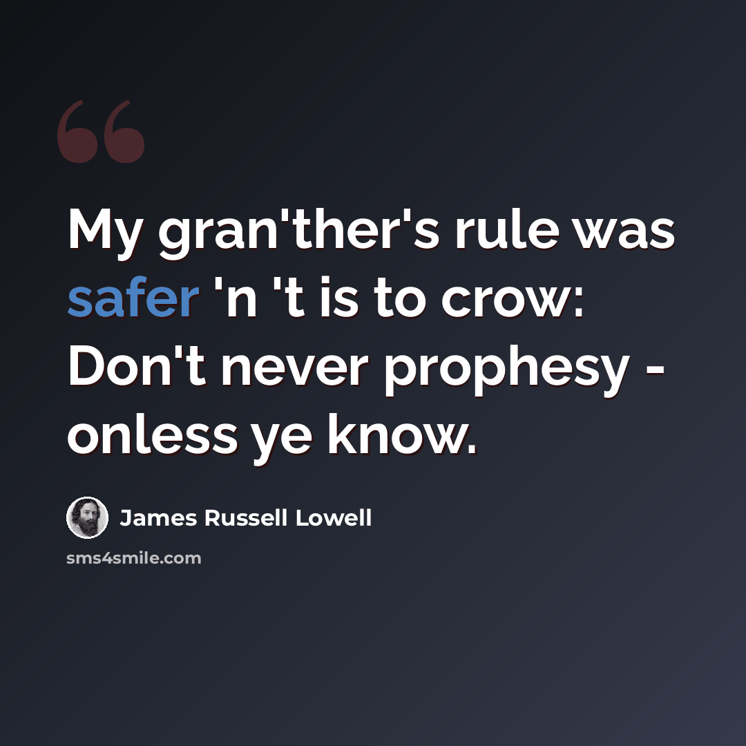“My gran'ther's rule was safer 'n 't is to crow: Don't never prophesy - onless ye know.” quote by James Russell Lowell