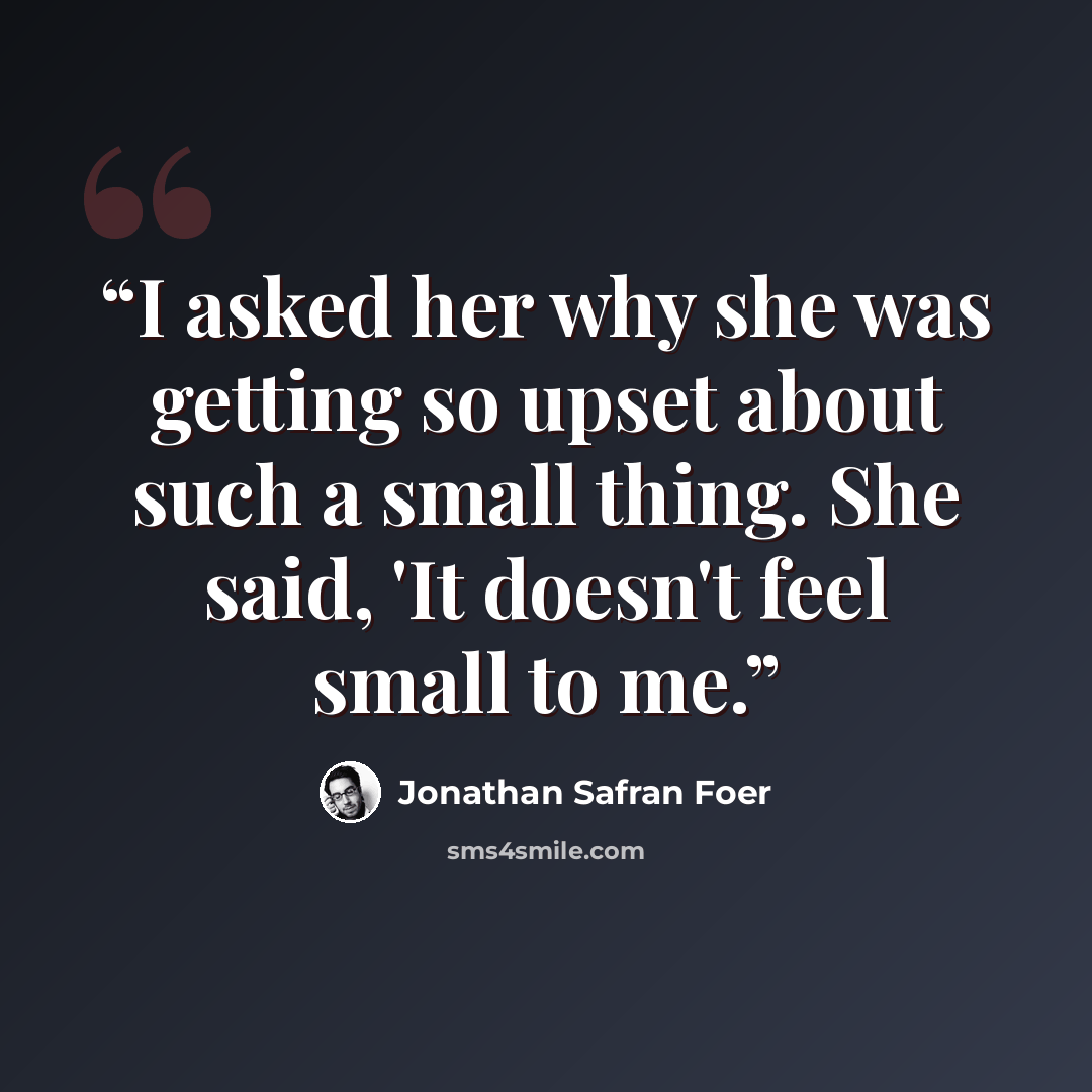 “I asked her why she was getting so upset about such a small thing. She said, 'It doesn't feel small to me.” quote by Jonathan Safran Foer