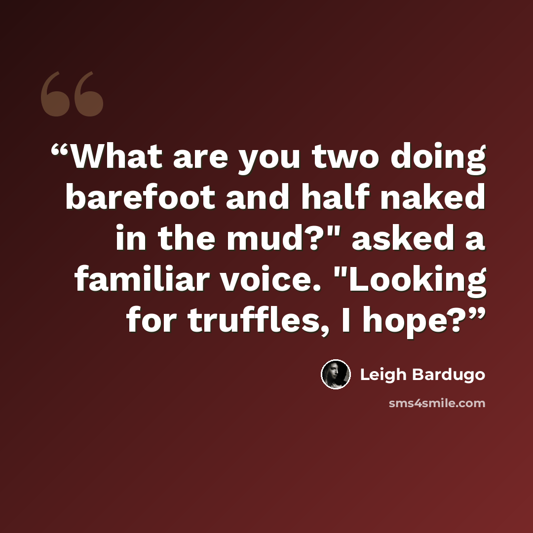 “What are you two doing barefoot and half naked in the mud?" asked a familiar voice. "Looking for truffles, I hope?” quote by Leigh Bardugo