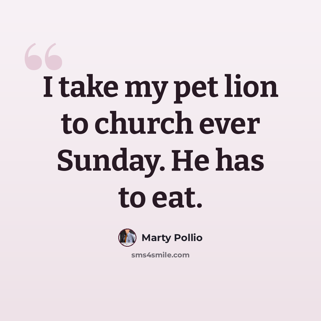 “I take my pet lion to church ever Sunday. He has to eat.” quote by Marty Pollio