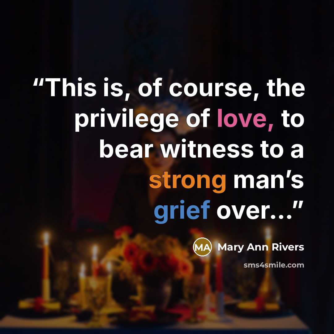 “This is, of course, the privilege of love, to bear witness to a strong man’s grief over…” quote by Mary Ann Rivers