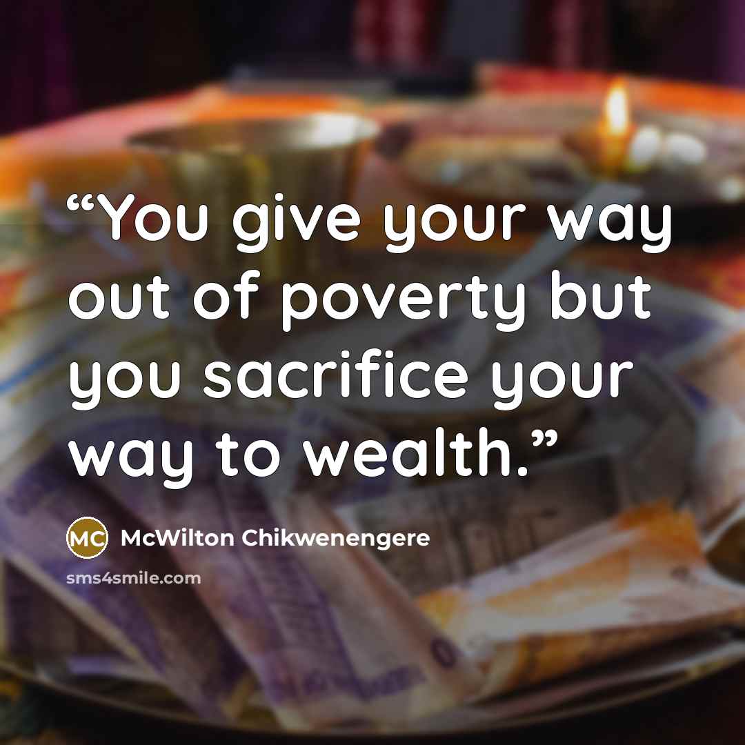 “You give your way out of poverty but you sacrifice your way to wealth.” quote by McWilton Chikwenengere