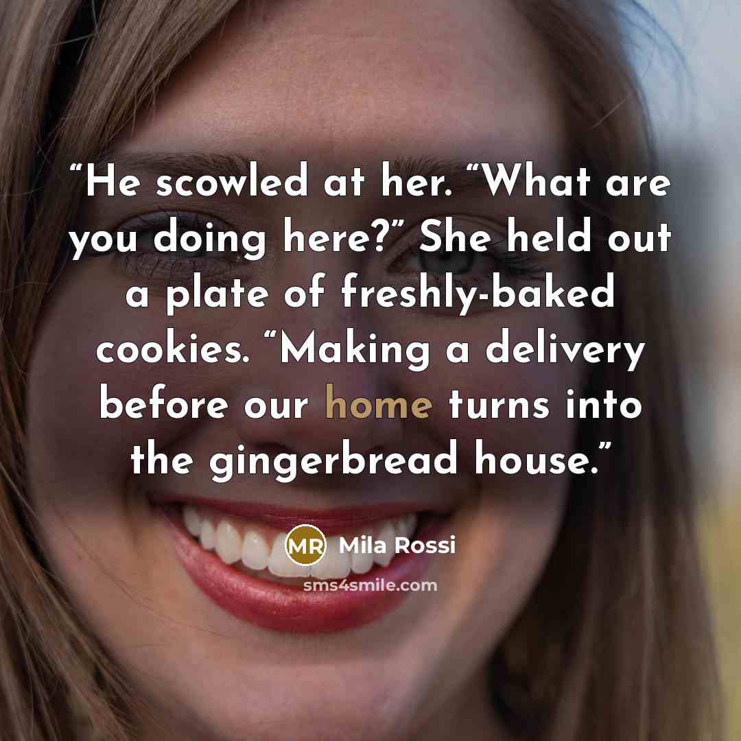 “He scowled at her. “What are you doing here?” She held out a plate of freshly-baked cookies. “Making a delivery before our home turns into the gingerbread house.” quote by Mila Rossi