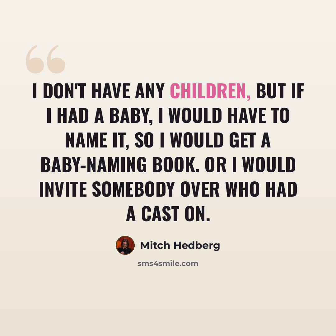 “I don't have any children, but if I had a baby, I would have to name it, so I would get a baby-naming book. Or I would invite somebody over who had a cast on.” quote by Mitch Hedberg