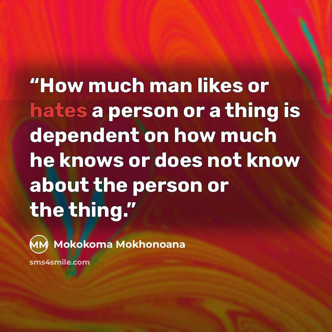 “How much man likes or hates a person or a thing is dependent on how much he knows or does not know about the person or the thing.” quote by Mokokoma Mokhonoana