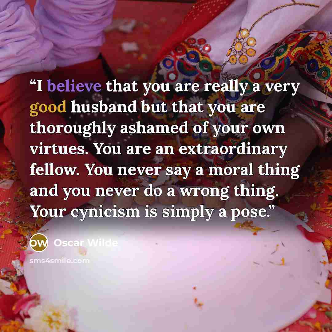 “I believe that you are really a very good husband but that you are thoroughly ashamed of your own virtues. You are an extraordinary fellow. You never say a moral thing and you never do a wrong thing. Your cynicism is simply a pose.” quote by Oscar Wilde