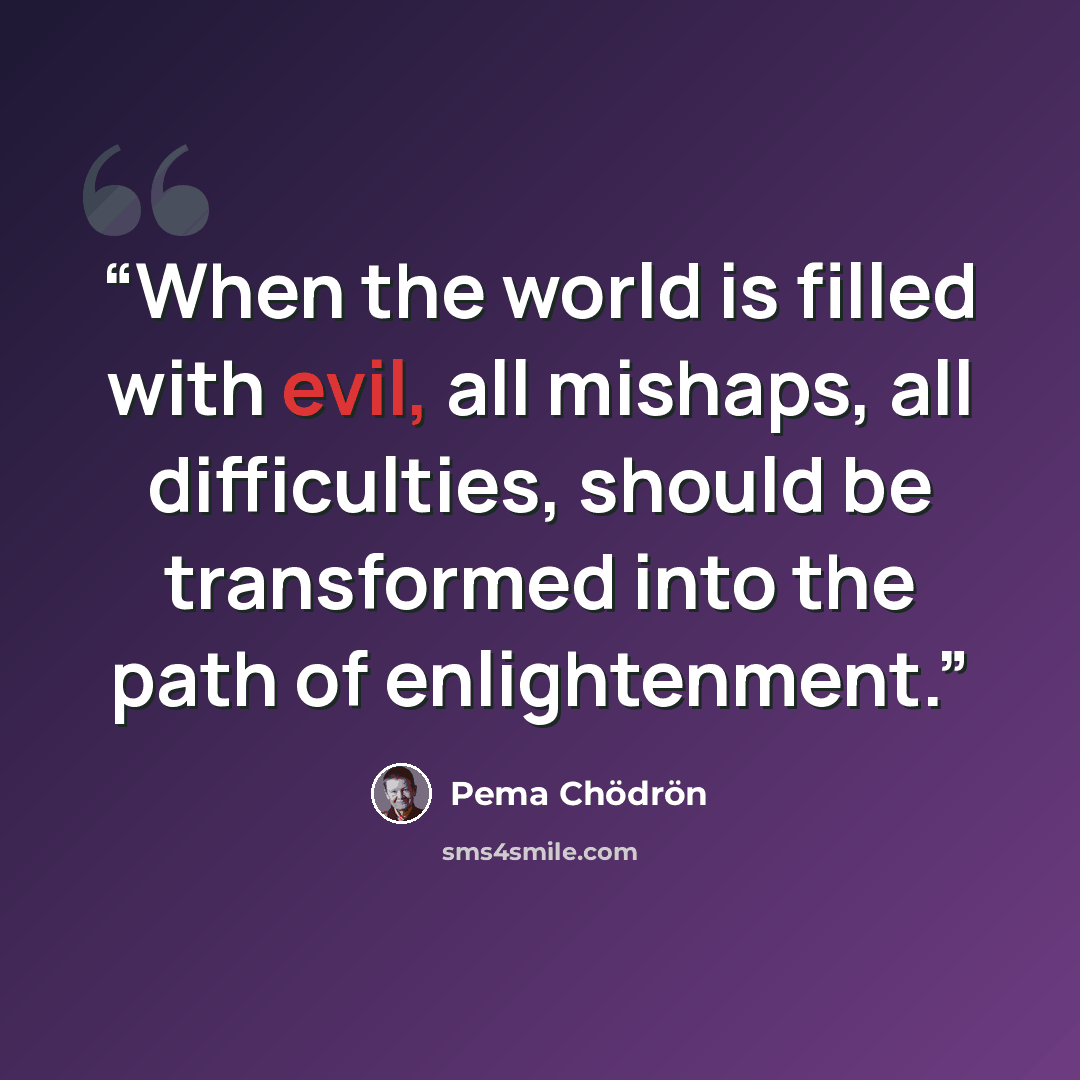 “When the world is filled with evil, all mishaps, all difficulties, should be transformed into the path of enlightenment.” quote by Pema Chödrön