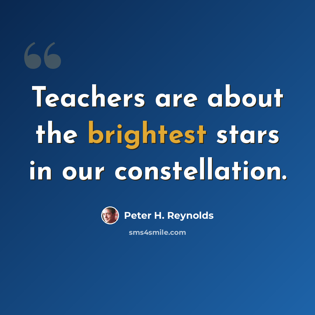 “Teachers are about the brightest stars in our constellation.” quote by Peter H. Reynolds
