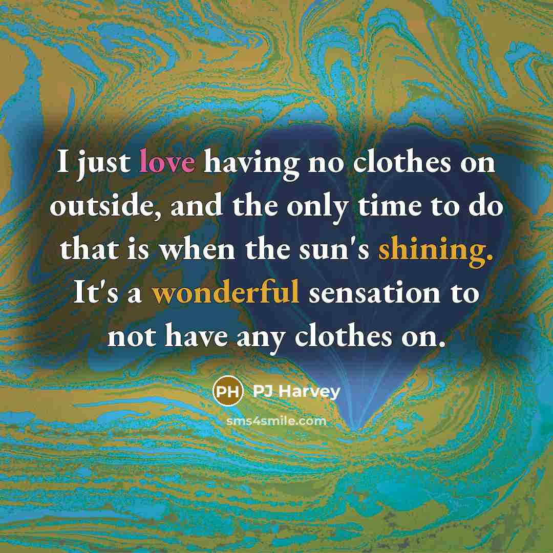 “I just love having no clothes on outside, and the only time to do that is when the sun's shining. It's a wonderful sensation to not have any clothes on.” quote by PJ Harvey