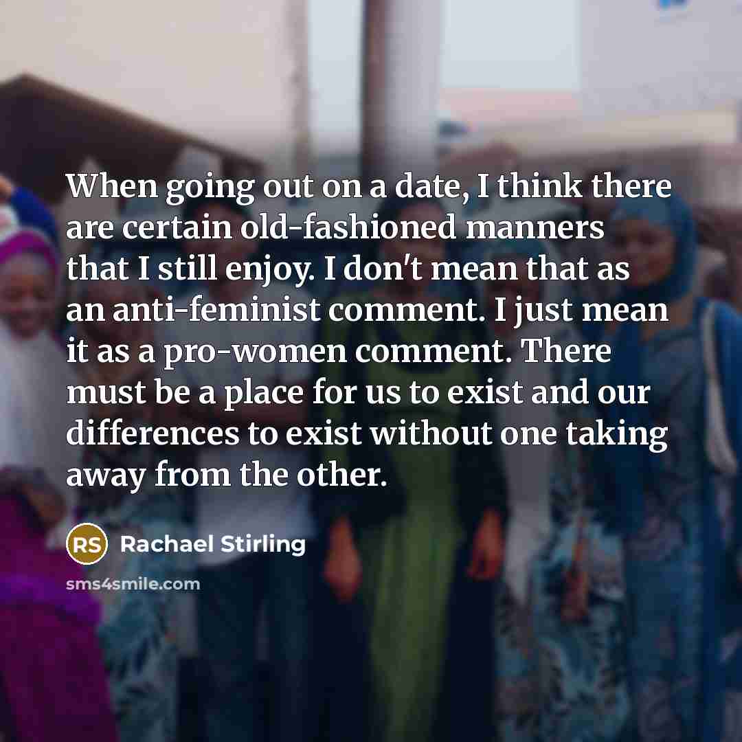 “When going out on a date, I think there are certain old-fashioned manners that I still enjoy. I don't mean that as an anti-feminist comment. I just mean it as a pro-women comment. There must be a place for us to exist and our differences to exist without one taking away from the other.” quote by Rachael Stirling