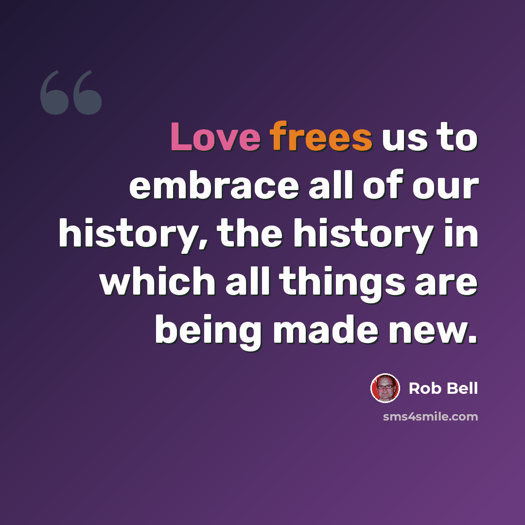 “Love frees us to embrace all of our history, the history in which all things are being made new.” quote by Rob Bell