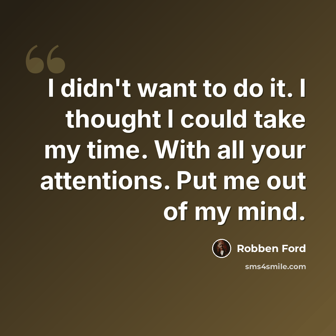 “I didn't want to do it. I thought I could take my time. With all your attentions. Put me out of my mind.” quote by Robben Ford