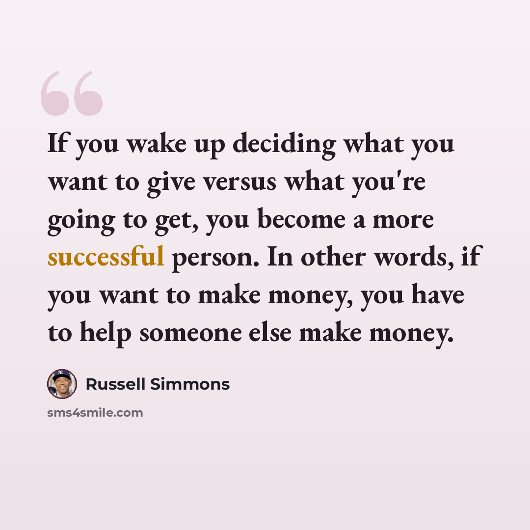 “If you wake up deciding what you want to give versus what you're going to get, you become a more successful person. In other words, if you want to make money, you have to help someone else make money.” quote by Russell Simmons