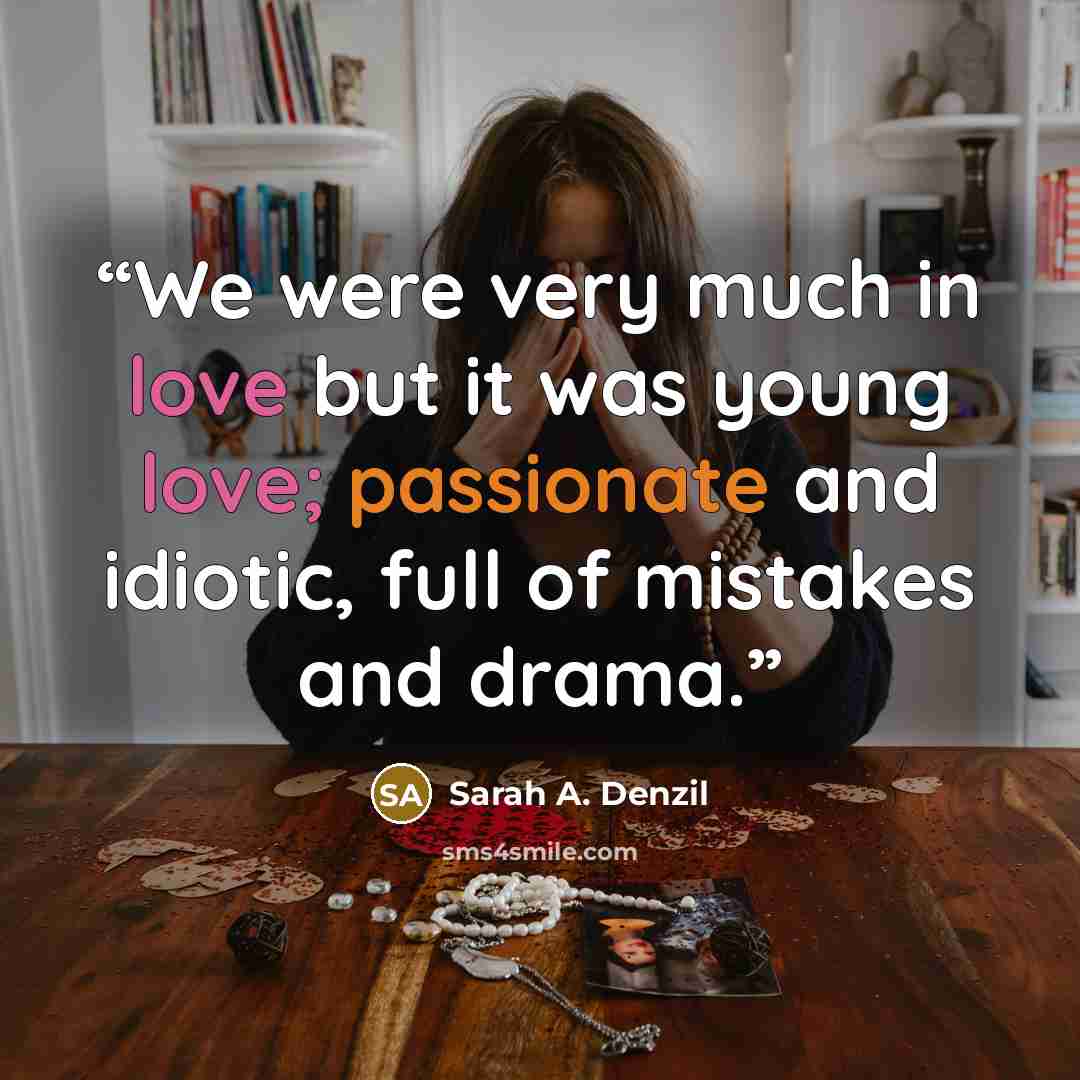 “We were very much in love but it was young love; passionate and idiotic, full of mistakes and drama.” quote by Sarah A. Denzil
