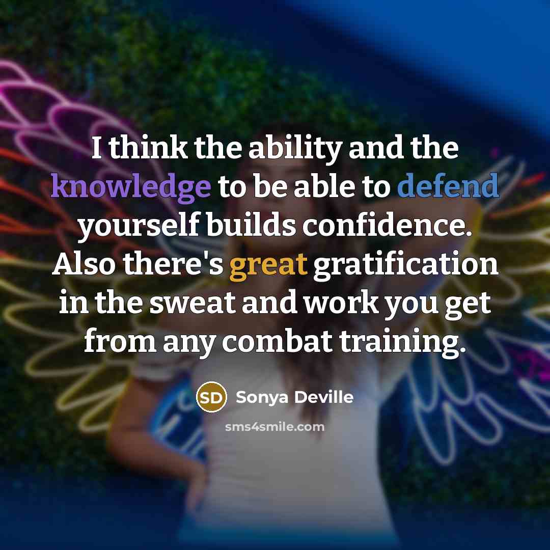 “I think the ability and the knowledge to be able to defend yourself builds confidence. Also there's great gratification in the sweat and work you get from any combat training.” quote by Sonya Deville