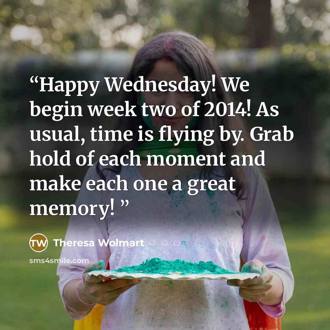“Happy Wednesday! We begin week two of 2014! As usual, time is flying by. Grab hold of each moment and make each one a great memory! ﻿” quote by Theresa Wolmart