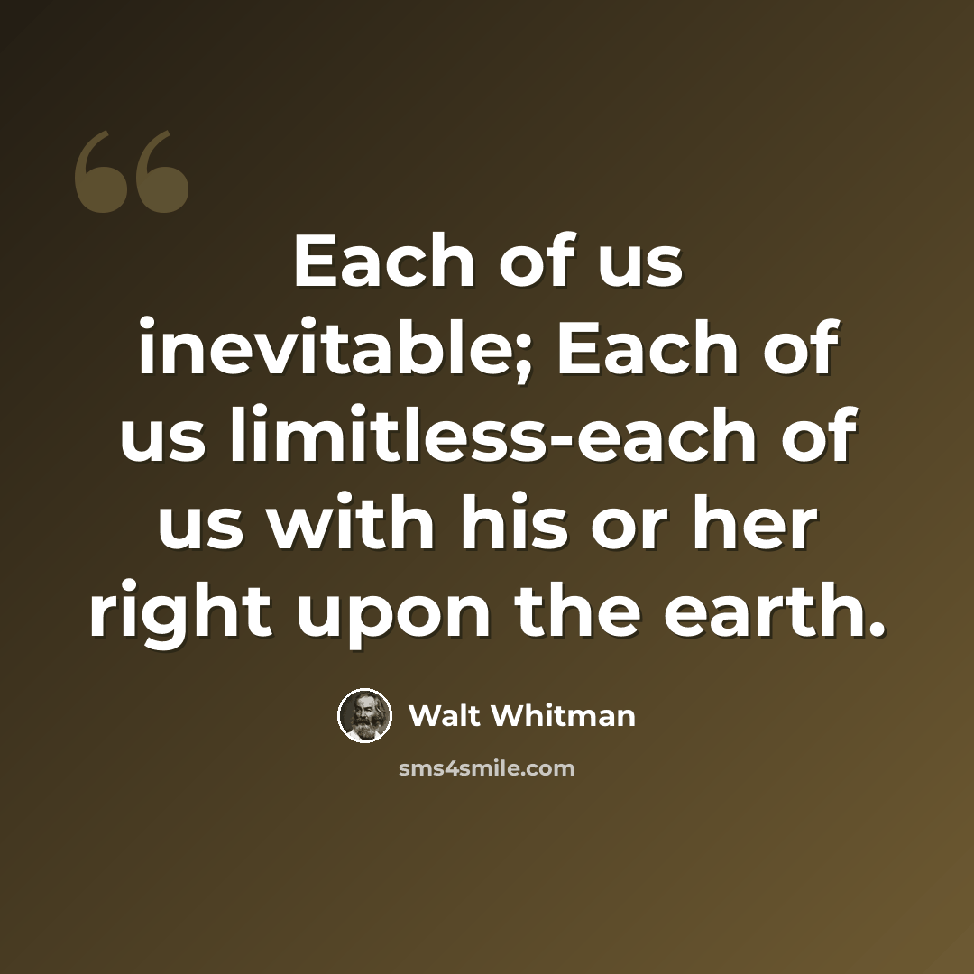 “Each of us inevitable; Each of us limitless-each of us with his or her right upon the earth.” quote by Walt Whitman