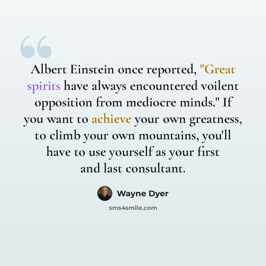 “Albert Einstein once reported, "Great spirits have always encountered voilent opposition from mediocre minds." If you want to achieve your own greatness, to climb your own mountains, you'll have to use yourself as your first and last consultant.” quote by Wayne Dyer