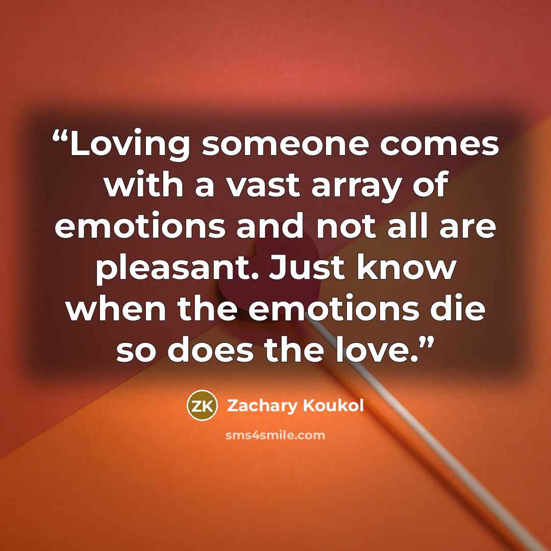 “Loving someone comes with a vast array of emotions and not all are pleasant. Just know when the emotions die so does the love.” quote by Zachary Koukol