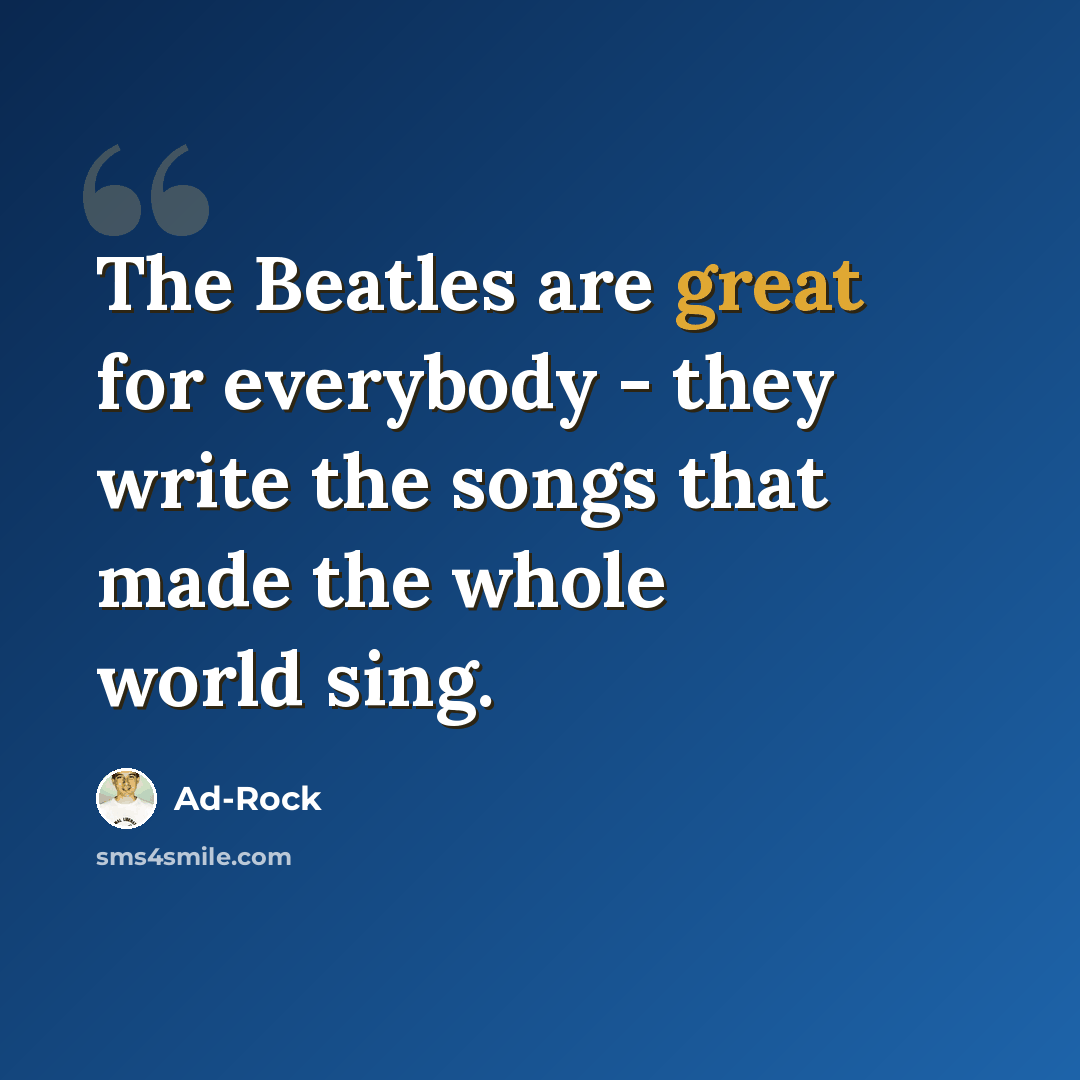 “The Beatles are great for everybody - they write the songs that made the whole world sing.” quote by Ad-Rock