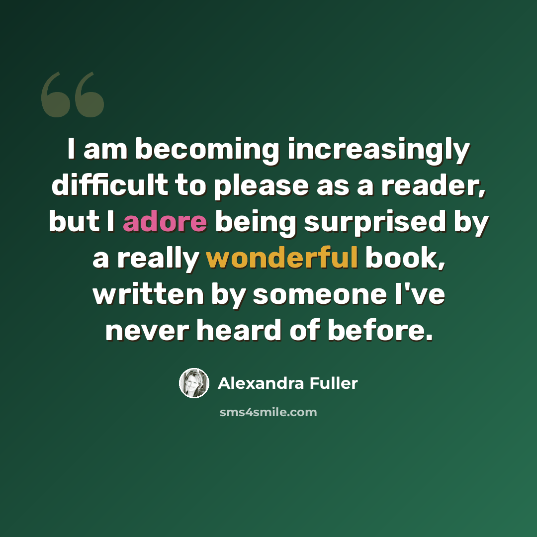 “I am becoming increasingly difficult to please as a reader, but I adore being surprised by a really wonderful book, written by someone I've never heard of before.” quote by Alexandra Fuller